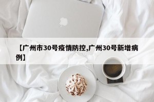 【广州市30号疫情防控,广州30号新增病例】