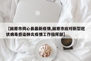【固原市同心县最新疫情,固原市应对新型冠状病毒感染肺炎疫情工作指挥部】