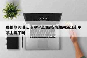 疫情期间湛江市中学上课/疫情期间湛江市中学上课了吗