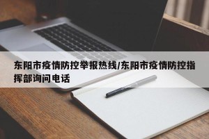 东阳市疫情防控举报热线/东阳市疫情防控指挥部询问电话