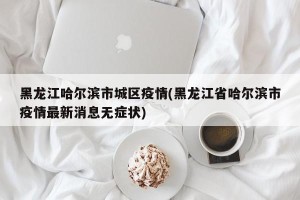 黑龙江哈尔滨市城区疫情(黑龙江省哈尔滨市疫情最新消息无症状)