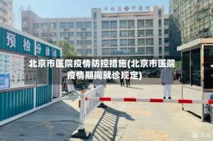 北京市医院疫情防控措施(北京市医院疫情期间就诊规定)