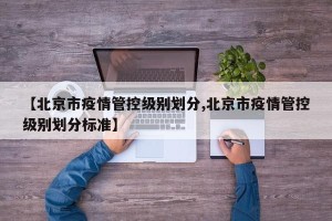 【北京市疫情管控级别划分,北京市疫情管控级别划分标准】