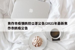 焦作市疫情防控口罩公告/2021年最新焦作市防疫公告
