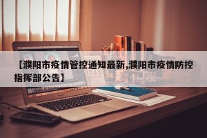 【濮阳市疫情管控通知最新,濮阳市疫情防控指挥部公告】
