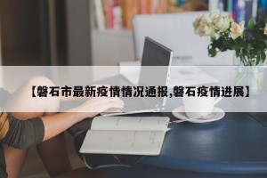 【磐石市最新疫情情况通报,磐石疫情进展】