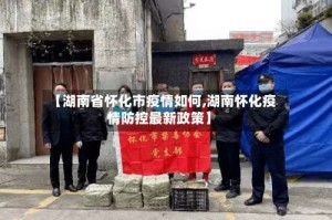【湖南省怀化市疫情如何,湖南怀化疫情防控最新政策】
