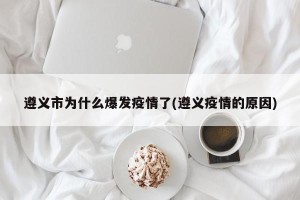 遵义市为什么爆发疫情了(遵义疫情的原因)
