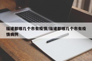 福建都哪几个市有疫情/福建都哪几个市有疫情病例