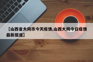 【山西省大同市今天疫情,山西大同今日疫情最新报道】