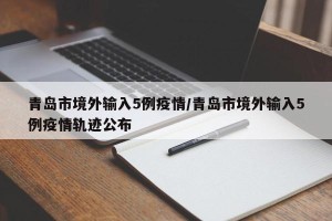 青岛市境外输入5例疫情/青岛市境外输入5例疫情轨迹公布
