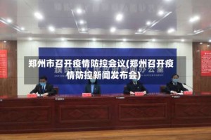 郑州市召开疫情防控会议(郑州召开疫情防控新闻发布会)