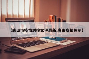 【唐山市疫情封控文件最新,唐山疫情控制】