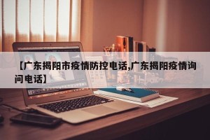 【广东揭阳市疫情防控电话,广东揭阳疫情询问电话】