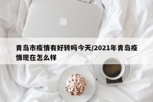 青岛市疫情有好转吗今天/2021年青岛疫情现在怎么样