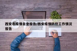 西安市疫情自查报告/西安疫情防控工作情况报告