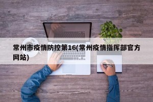常州市疫情防控第16(常州疫情指挥部官方网站)