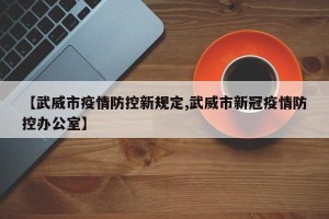 【武威市疫情防控新规定,武威市新冠疫情防控办公室】