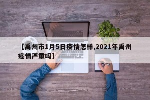 【禹州市1月5日疫情怎样,2021年禹州疫情严重吗】