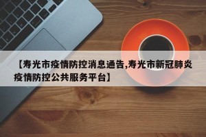 【寿光市疫情防控消息通告,寿光市新冠肺炎疫情防控公共服务平台】