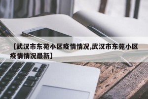 【武汉市东苑小区疫情情况,武汉市东苑小区疫情情况最新】