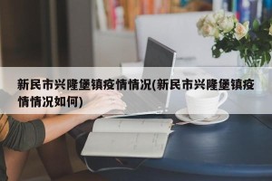 新民市兴隆堡镇疫情情况(新民市兴隆堡镇疫情情况如何)