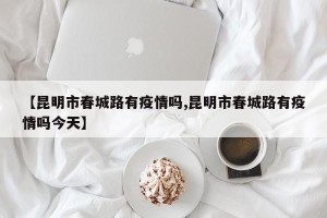【昆明市春城路有疫情吗,昆明市春城路有疫情吗今天】