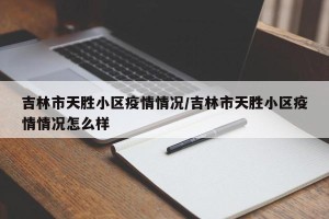 吉林市天胜小区疫情情况/吉林市天胜小区疫情情况怎么样