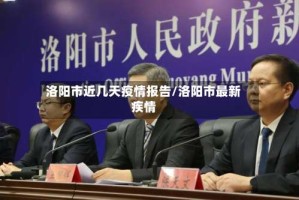 洛阳市近几天疫情报告/洛阳市最新疾情