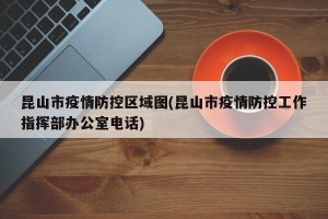 昆山市疫情防控区域图(昆山市疫情防控工作指挥部办公室电话)