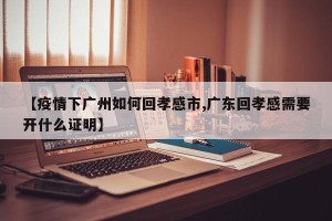 【疫情下广州如何回孝感市,广东回孝感需要开什么证明】