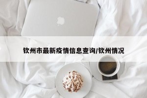 钦州市最新疫情信息查询/钦州情况