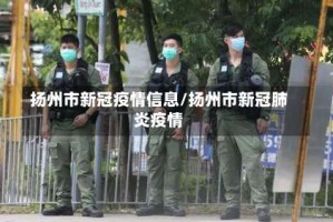 扬州市新冠疫情信息/扬州市新冠肺炎疫情