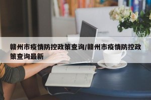 赣州市疫情防控政策查询/赣州市疫情防控政策查询最新