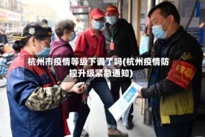杭州市疫情等级下调了吗(杭州疫情防控升级紧急通知)