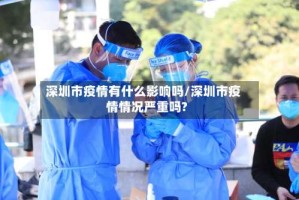 深圳市疫情有什么影响吗/深圳市疫情情况严重吗?