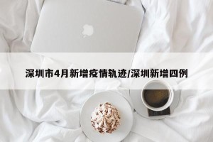 深圳市4月新增疫情轨迹/深圳新增四例