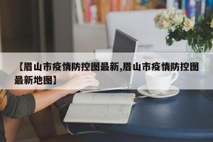 【眉山市疫情防控图最新,眉山市疫情防控图最新地图】