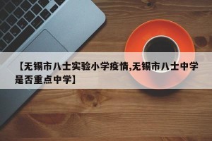 【无锡市八士实验小学疫情,无锡市八士中学是否重点中学】