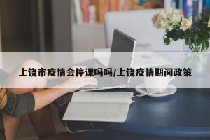 上饶市疫情会停课吗吗/上饶疫情期间政策