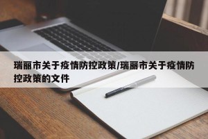瑞丽市关于疫情防控政策/瑞丽市关于疫情防控政策的文件