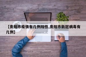【贵阳市疫情有几例阳性,贵阳市新冠病毒有几例】