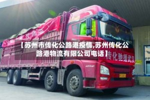 【苏州市传化公路港疫情,苏州传化公路港物流有限公司电话】