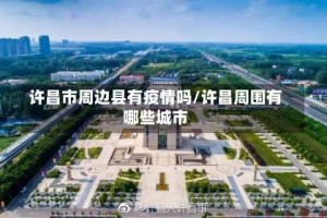 许昌市周边县有疫情吗/许昌周围有哪些城市