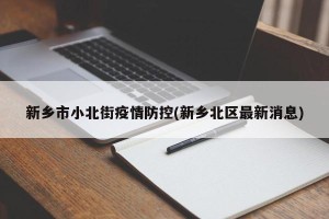 新乡市小北街疫情防控(新乡北区最新消息)