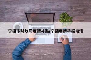 宁德市财政局疫情补贴/宁德疫情举报电话
