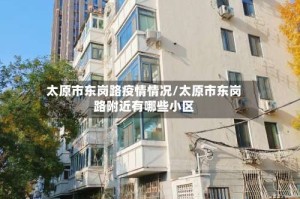 太原市东岗路疫情情况/太原市东岗路附近有哪些小区