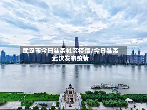 武汉市今日头条社区疫情/今日头条武汉发布疫情-第1张图片
