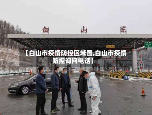 【白山市疫情防控区域图,白山市疫情防控询问电话】-第1张图片