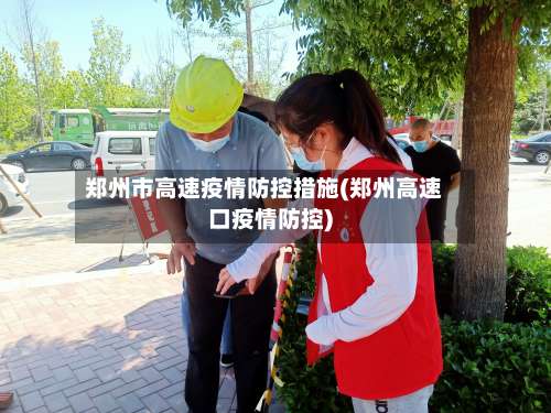 郑州市高速疫情防控措施(郑州高速口疫情防控)-第1张图片